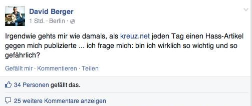 Ein typischer Berger-Post „Irgendwie geht´s mir wie damals, als kreuz.net jeden Tag einen Hass-Artikel gegen mich publizierte… ich frage mich, bin ich wirklich so wichtig und so gefährlich?“, schreibt der für seine rechtspopulistischen Sprüche in die Kritik geratene Männer-Chefredakteur Dr. David Berger heute in einem öffentlichen Facebook-Post.